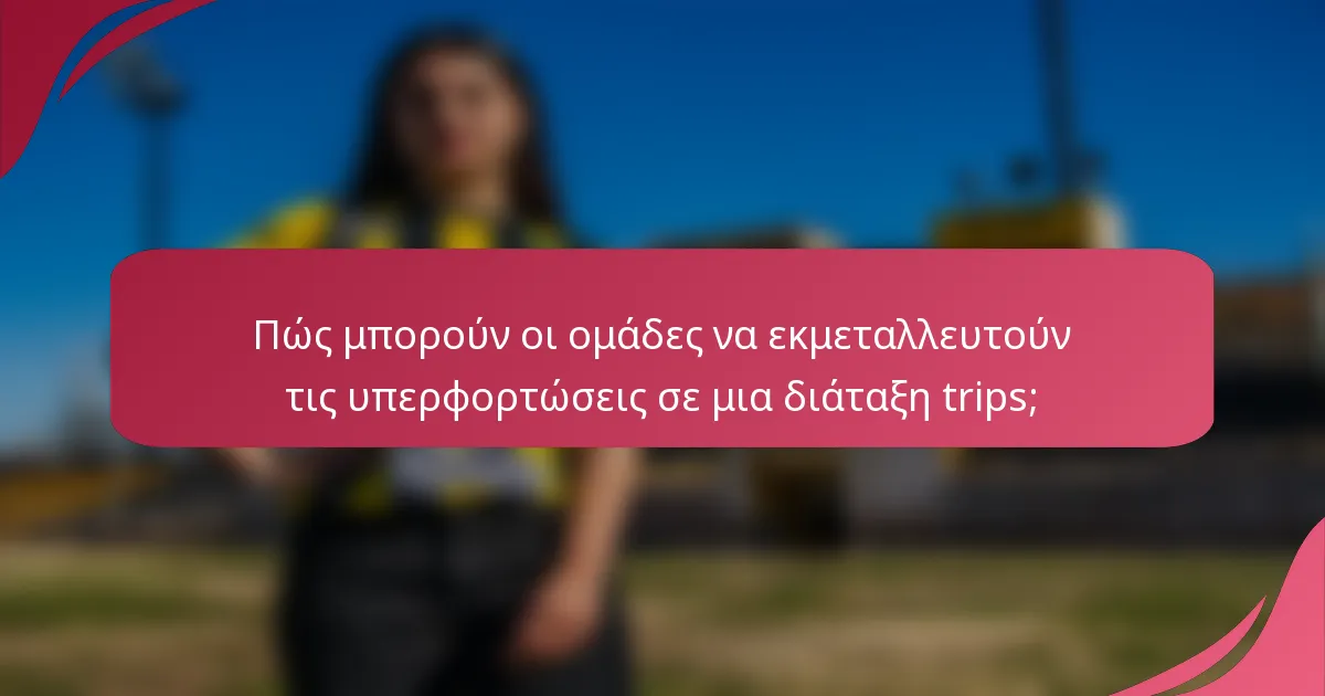 Πώς μπορούν οι ομάδες να εκμεταλλευτούν τις υπερφορτώσεις σε μια διάταξη trips;